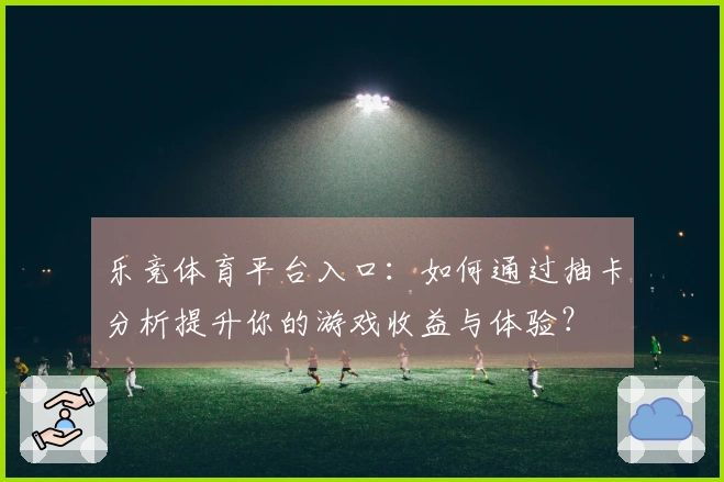 乐竞体育平台入口：如何通过抽卡分析提升你的游戏收益与体验？