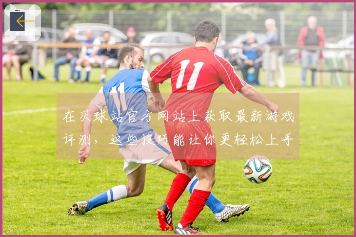 在买球站官方网站上获取最新游戏评测，这些技巧能让你更轻松上手！