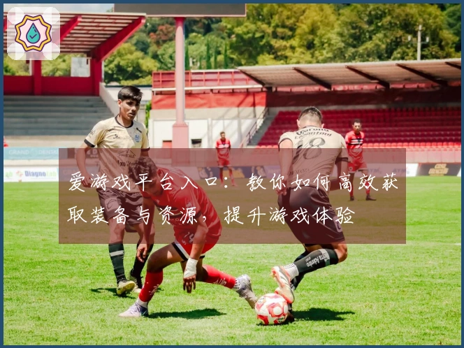 爱游戏平台入口：教你如何高效获取装备与资源，提升游戏体验