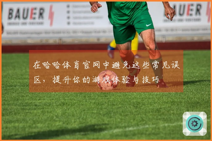 在哈哈体育官网中避免这些常见误区，提升你的游戏体验与技巧