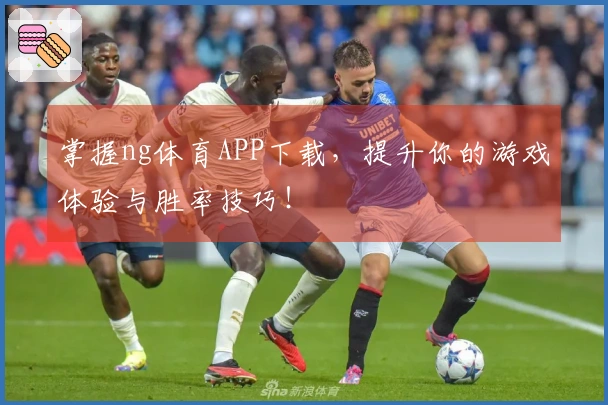 掌握ng体育APP下载，提升你的游戏体验与胜率技巧！