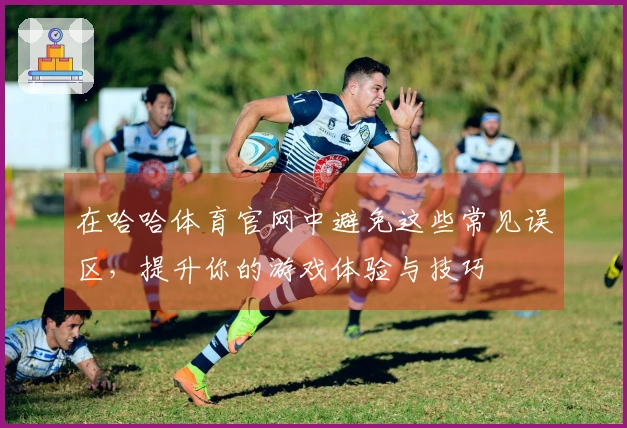 在哈哈体育官网中避免这些常见误区，提升你的游戏体验与技巧