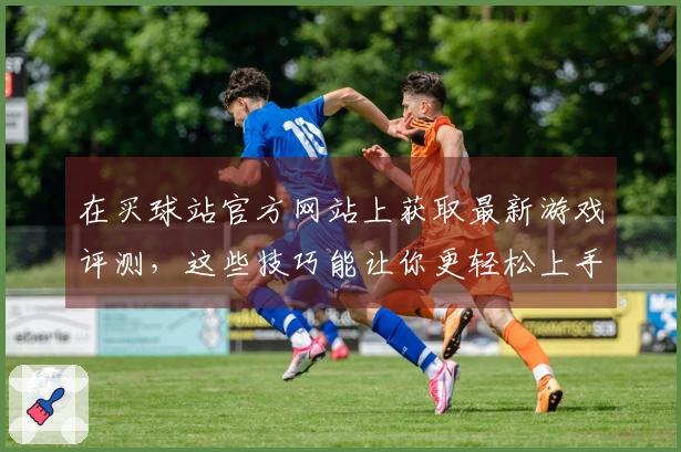 在买球站官方网站上获取最新游戏评测，这些技巧能让你更轻松上手！