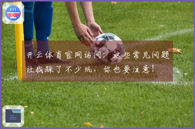 开云体育官网访问：这些常见问题让我踩了不少坑，你也要注意！