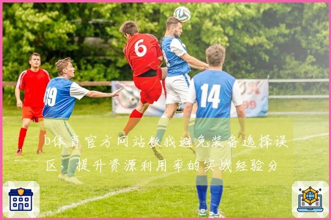 b体育官方网站教我避免装备选择误区，提升资源利用率的实战经验分享