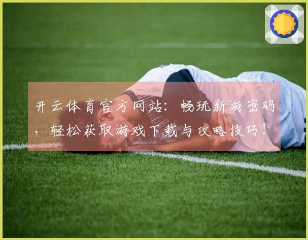 开云体育官方网站：畅玩新游密码，轻松获取游戏下载与攻略技巧！