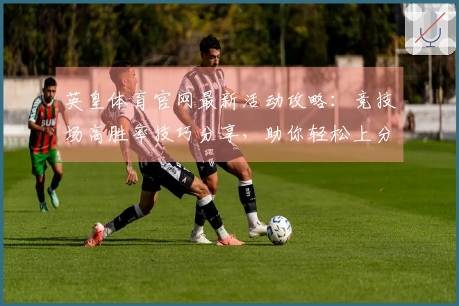 英皇体育官网最新活动攻略：竞技场高胜率技巧分享，助你轻松上分