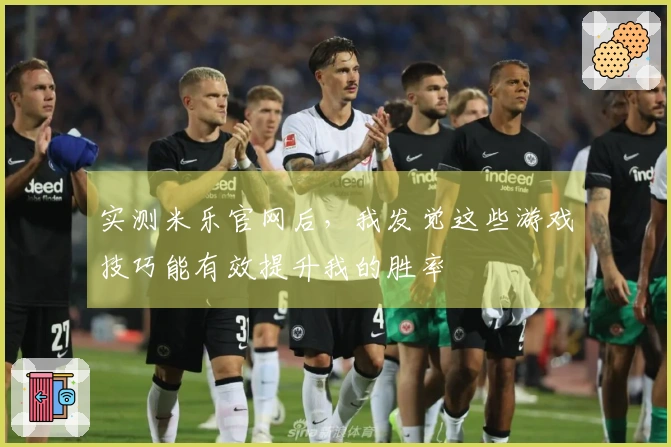 实测米乐官网后，我发觉这些游戏技巧能有效提升我的胜率