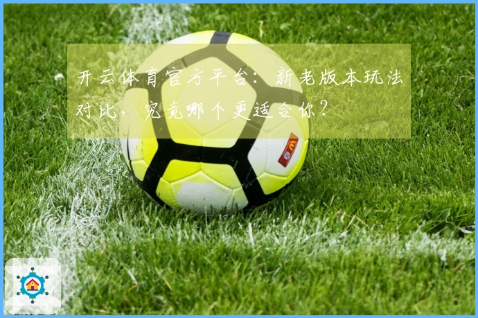 开云体育官方平台：新老版本玩法对比，究竟哪个更适合你？