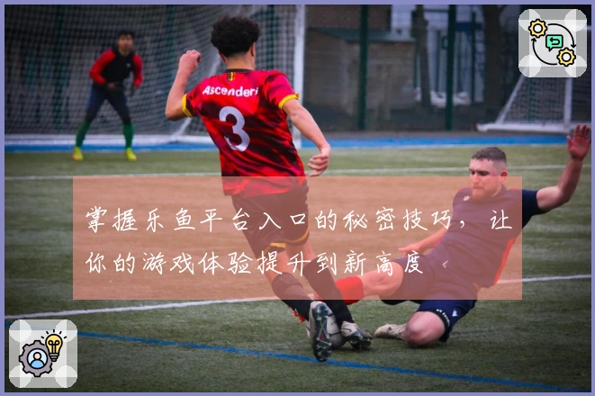 掌握乐鱼平台入口的秘密技巧，让你的游戏体验提升到新高度