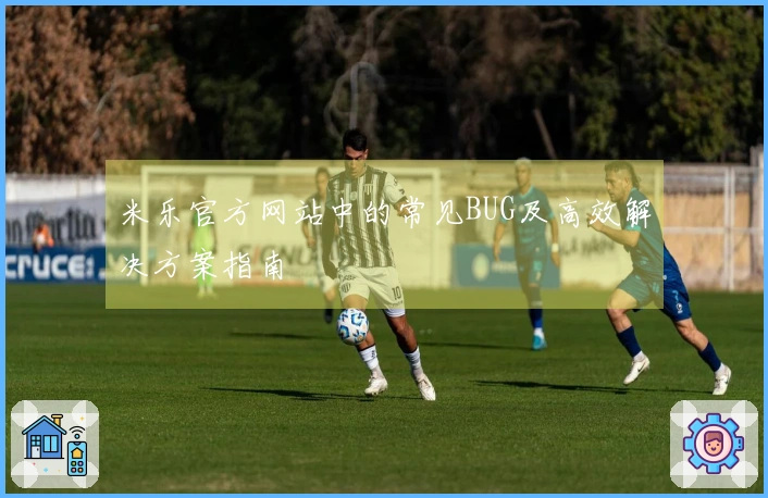 米乐官方网站中的常见BUG及高效解决方案指南