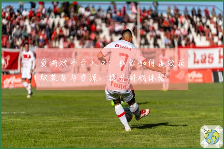 爱游戏平台入口：教你如何高效获取装备与资源，提升游戏体验