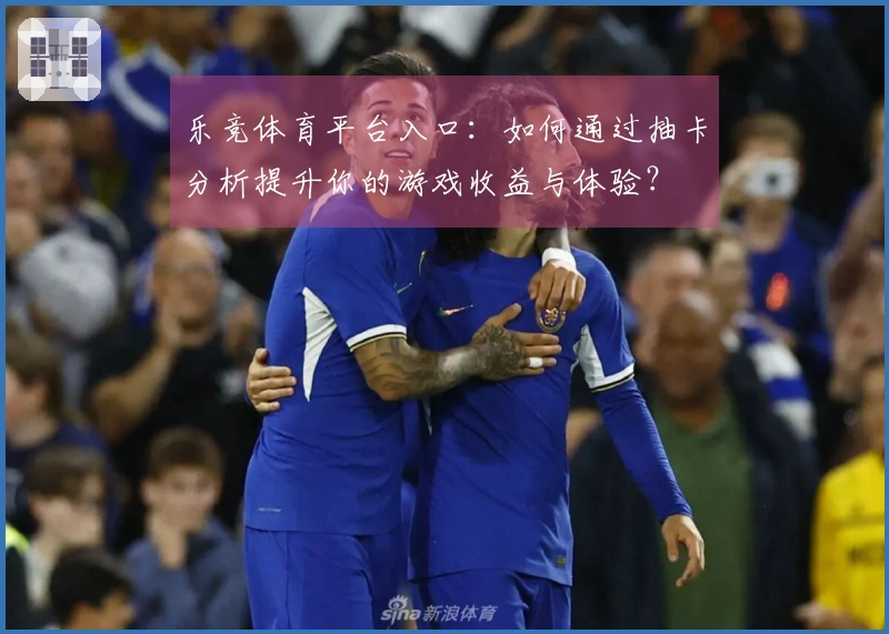 乐竞体育平台入口：如何通过抽卡分析提升你的游戏收益与体验？