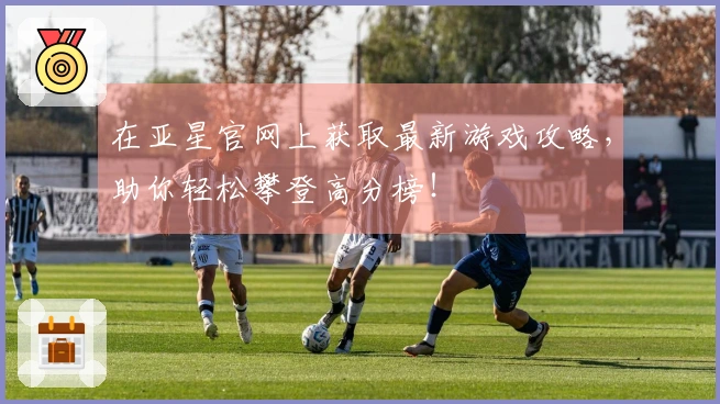 在亚星官网上获取最新游戏攻略，助你轻松攀登高分榜！