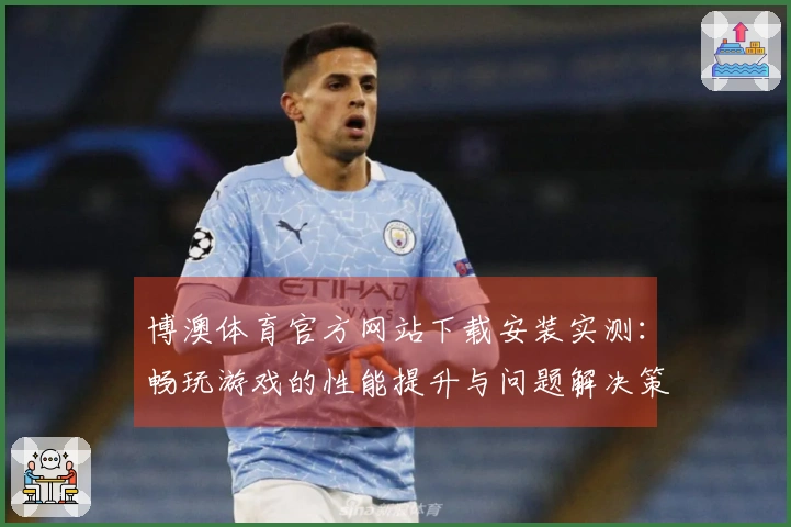博澳体育官方网站下载安装实测：畅玩游戏的性能提升与问题解决策略