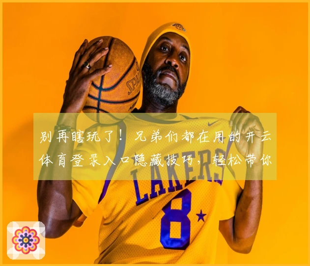 别再瞎玩了！兄弟们都在用的开云体育登录入口隐藏技巧，轻松带你飞！