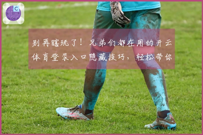 别再瞎玩了！兄弟们都在用的开云体育登录入口隐藏技巧，轻松带你飞！